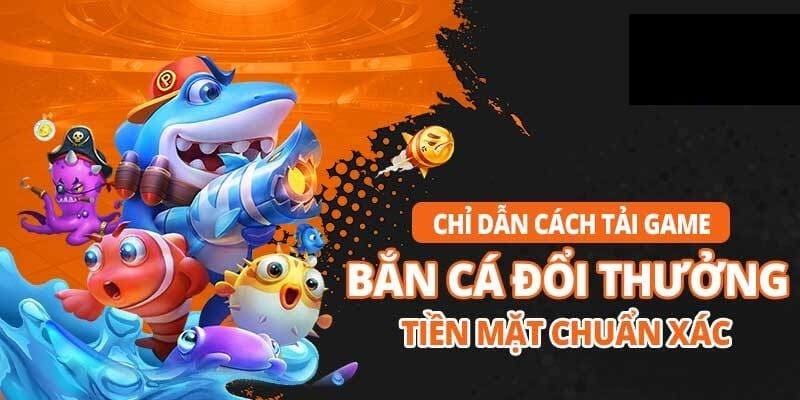 Cách tải game bắn cá đổi thưởng tiền mặt nhanh gọn