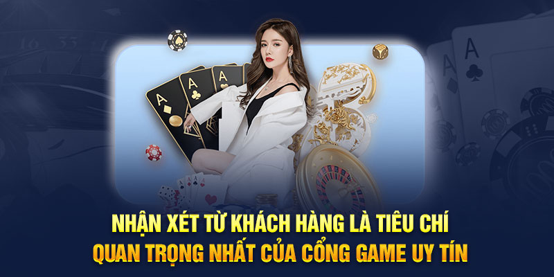 Nhận xét từ khách hàng là tiêu chí quan trọng nhất của cổng game uy tín