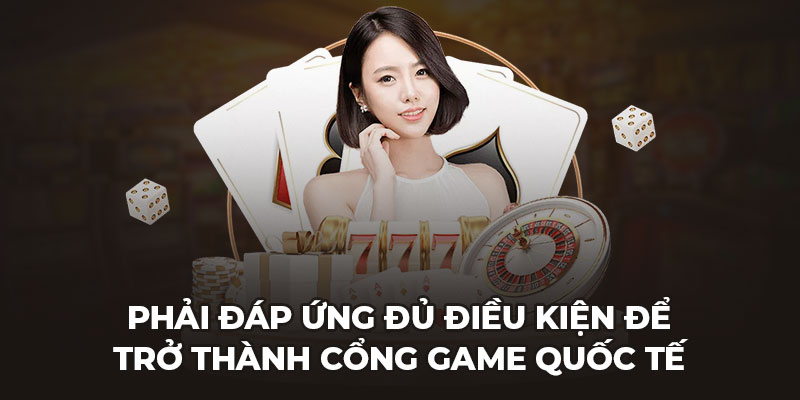 Phải đáp ứng đủ điều kiện để trở thành cổng game quốc tế