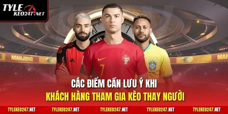 Các điểm cần lưu ý khi khách hàng tham gia kèo thay người