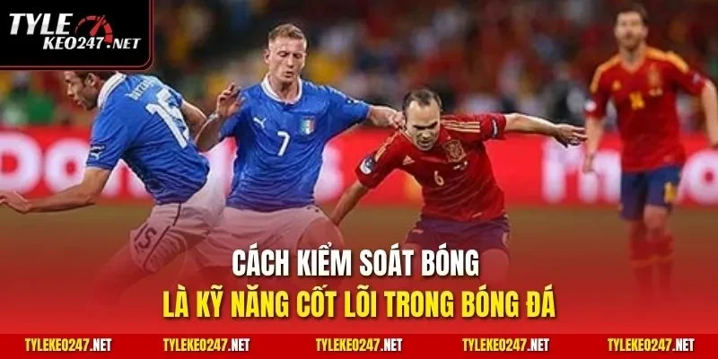 Cách kiểm soát bóng là kỹ năng cốt lõi trong bóng đá
