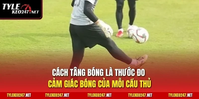 Cách tâng bóng là thước đo cảm giác bóng của mỗi cầu thủ