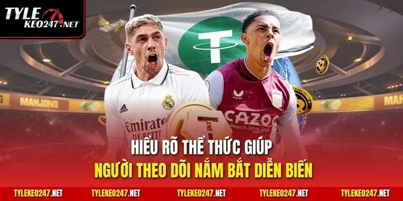 Hiểu rõ thể thức giúp người theo dõi nắm bắt diễn biến