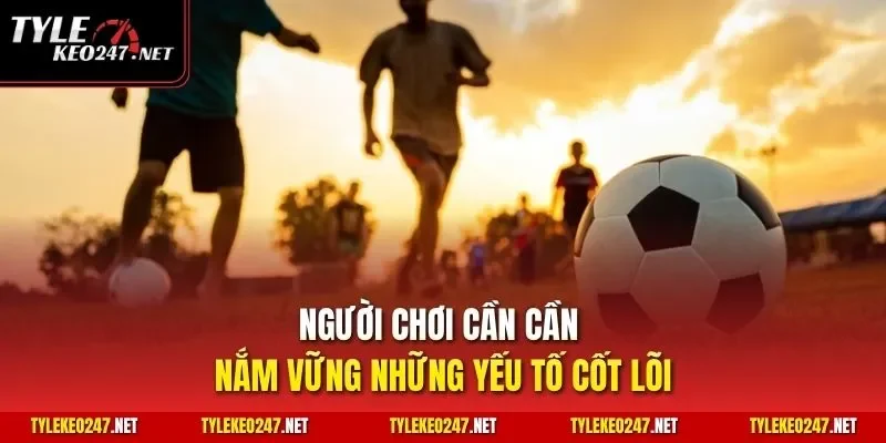 Người chơi cần cần nắm vững những yếu tố cốt lõi